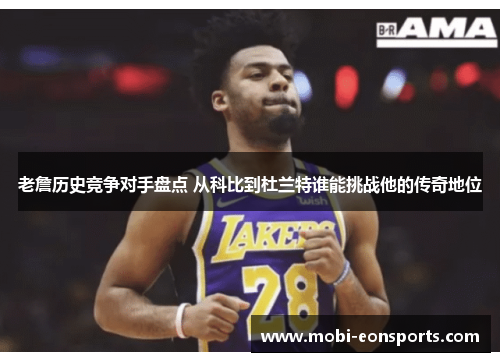 老詹历史竞争对手盘点 从科比到杜兰特谁能挑战他的传奇地位