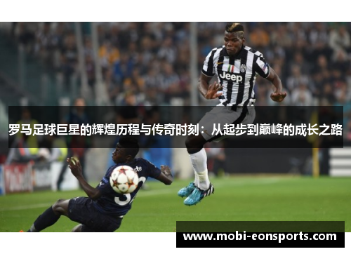 罗马足球巨星的辉煌历程与传奇时刻：从起步到巅峰的成长之路