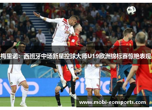 梅里诺：西班牙中场新星控球大师U19欧洲锦标赛惊艳表现