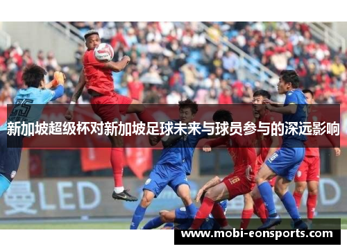 新加坡超级杯对新加坡足球未来与球员参与的深远影响