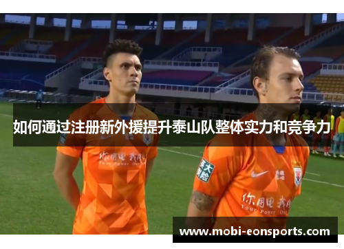 如何通过注册新外援提升泰山队整体实力和竞争力