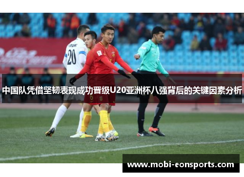 中国队凭借坚韧表现成功晋级U20亚洲杯八强背后的关键因素分析