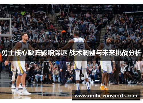 勇士核心缺阵影响深远 战术调整与未来挑战分析