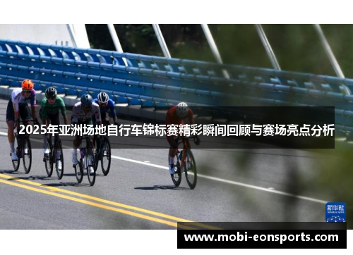 2025年亚洲场地自行车锦标赛精彩瞬间回顾与赛场亮点分析