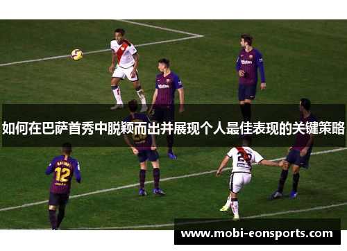 如何在巴萨首秀中脱颖而出并展现个人最佳表现的关键策略