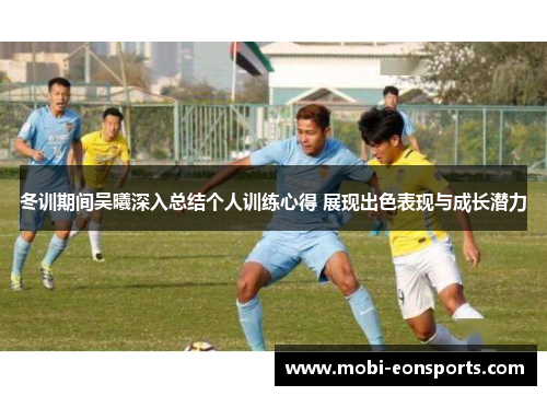 冬训期间吴曦深入总结个人训练心得 展现出色表现与成长潜力
