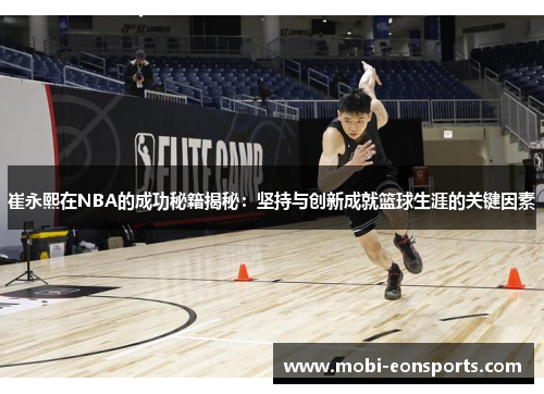 崔永熙在NBA的成功秘籍揭秘：坚持与创新成就篮球生涯的关键因素