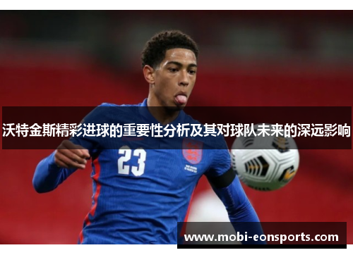 沃特金斯精彩进球的重要性分析及其对球队未来的深远影响