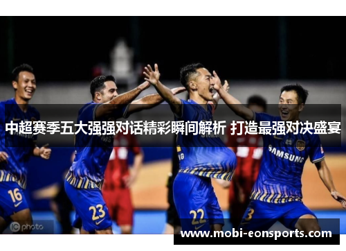中超赛季五大强强对话精彩瞬间解析 打造最强对决盛宴