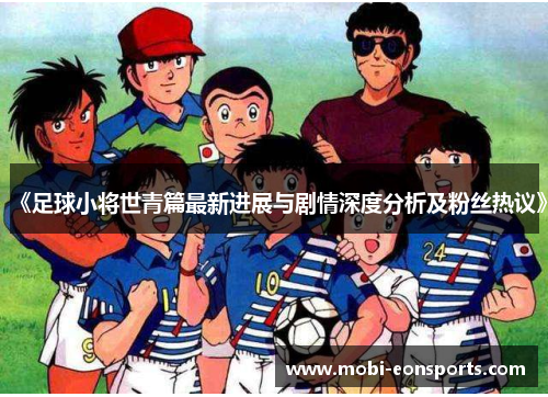 《足球小将世青篇最新进展与剧情深度分析及粉丝热议》
