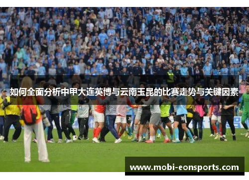 如何全面分析中甲大连英博与云南玉昆的比赛走势与关键因素