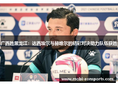 广西胜黑龙江：达西埃尔与赫维尔的精彩对决助力队伍获胜
