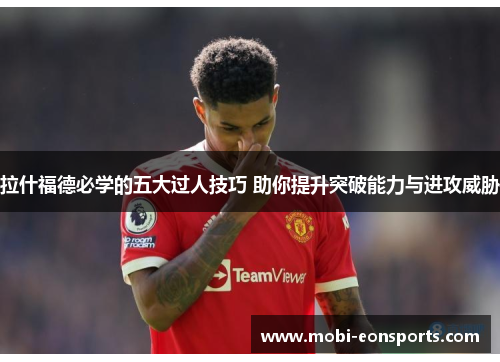拉什福德必学的五大过人技巧 助你提升突破能力与进攻威胁