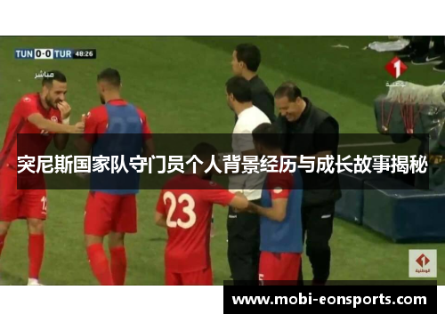 突尼斯国家队守门员个人背景经历与成长故事揭秘