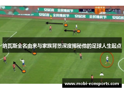 纳瓦斯全名由来与家族背景深度揭秘他的足球人生起点