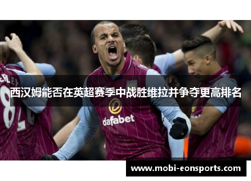 西汉姆能否在英超赛季中战胜维拉并争夺更高排名