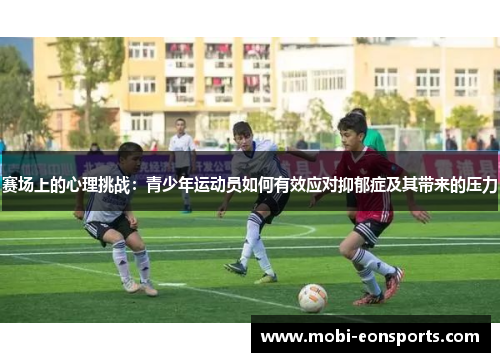 赛场上的心理挑战:青少年运动员如何有效应对抑郁症及其带来的压力 赛场上的心理挑战:青少年运动员如何有效应对抑郁症及其带来的压力