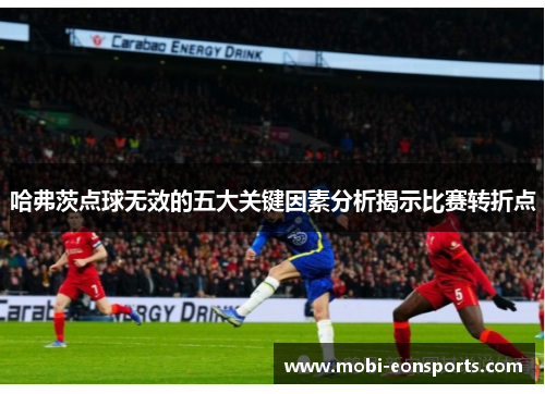 哈弗茨点球无效的五大关键因素分析揭示比赛转折点