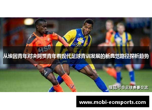 从埃因青年对决阿贾青年看现代足球青训发展的新典范路径探析趋势 从埃因青年对决阿贾青年看现代足球青训发展的新典范路径探析趋势
