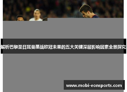 解析巴黎圣日耳曼屡战欧冠未果的五大关键深层影响因素全景探究 解析巴黎圣日耳曼屡战欧冠未果的五大关键深层影响因素全景探究