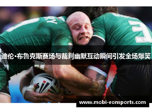 迪伦·布鲁克斯赛场与裁判幽默互动瞬间引发全场爆笑 迪伦·布鲁克斯赛场与裁判幽默互动瞬间引发全场爆笑