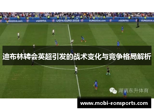 迪布林转会英超引发的战术变化与竞争格局解析 迪布林转会英超引发的战术变化与竞争格局解析