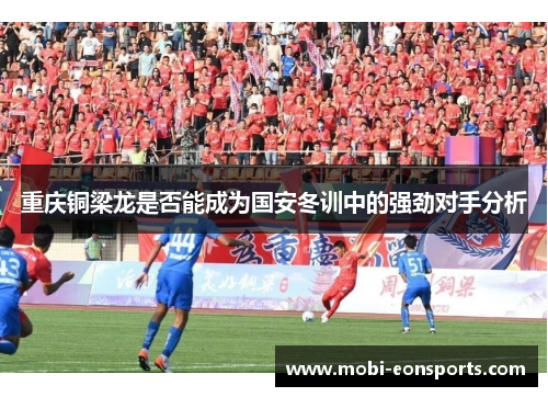 重庆铜梁龙是否能成为国安冬训中的强劲对手分析 重庆铜梁龙是否能成为国安冬训中的强劲对手分析