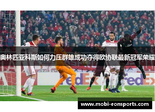奥林匹亚科斯如何力压群雄成功夺得欧协联最新冠军荣耀